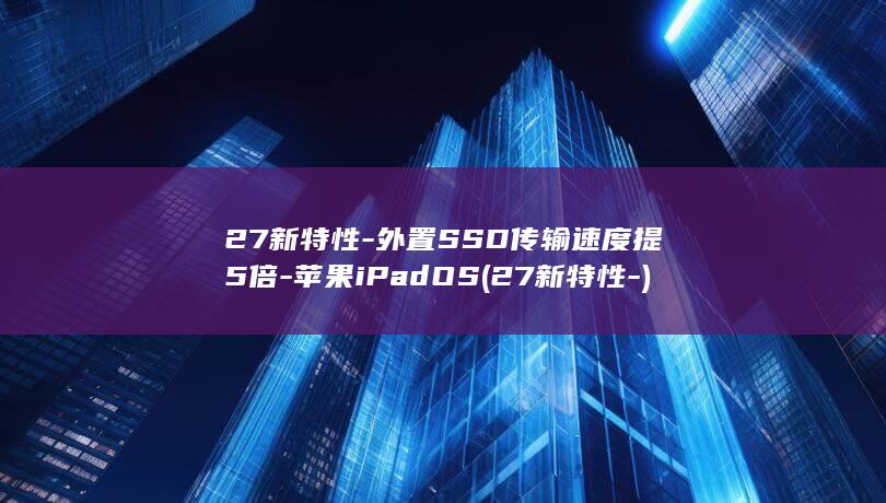 27新特性-外置SSD传输速度提5倍-苹果iPadOS (27新特性-)