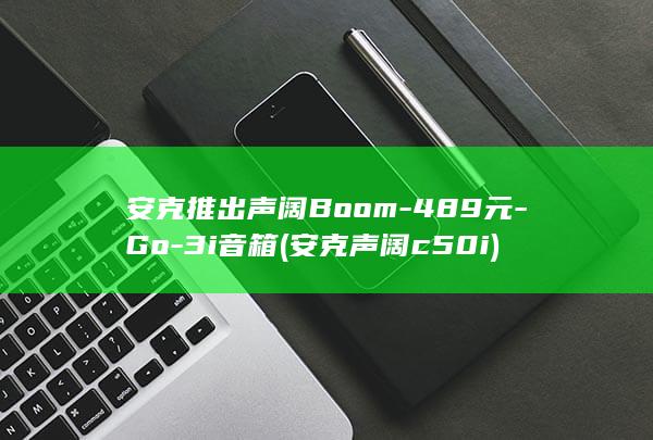 安克推出声阔Boom-489元-Go-3i音箱 (安克声阔c50i)