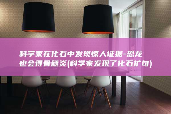 科学家在化石中发现惊人证据-恐龙也会得骨髓炎 (科学家发现了化石扩句)