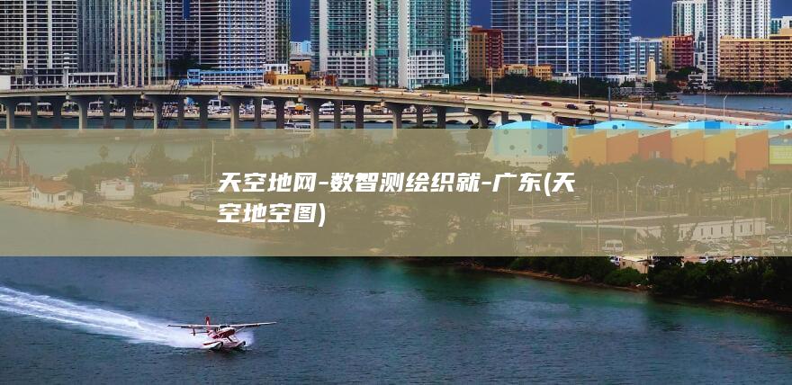 天空地网-数智测绘织就-广东 (天空地空图)