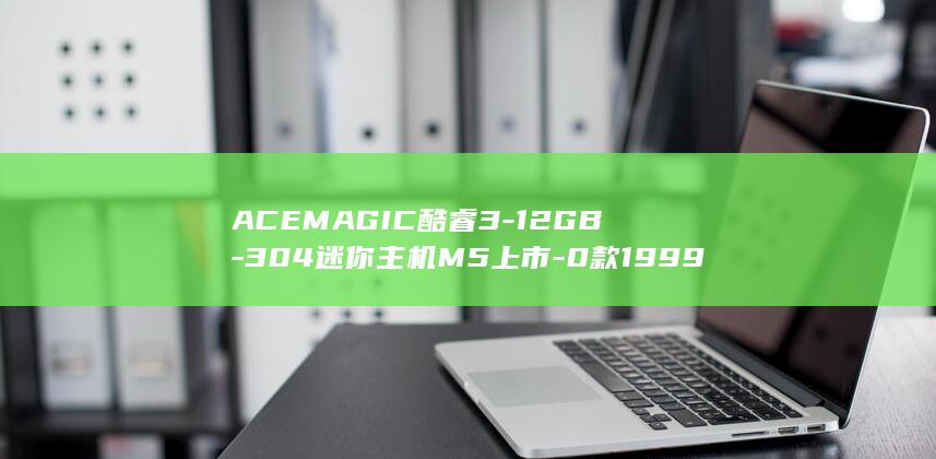 ACEMAGIC酷睿3-12GB-304迷你主机M5上市-0款1999元 (acemagic)