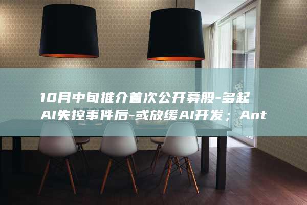 10月中旬推介首次公开募股-多起AI失控事件后-或放缓AI开发；Anthropic未放缓IPO-CEO最新发声-2026年不会上市-将推迟到明年-OpenAI (10月中旬适合去那旅游)