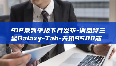 S12系列平板下月发布-消息称三星Galaxy-Tab-天玑9500芯片 (s12价格)