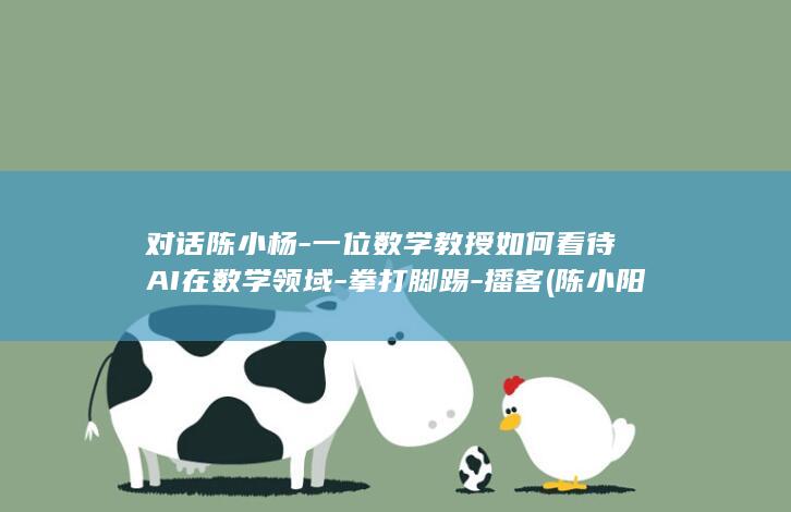 对话陈小杨-一位数学教授如何看待AI在数学领域-拳打脚踢-播客 (陈小阳)