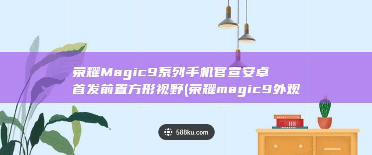 荣耀Magic9系列手机官宣安卓首发前置方形视野 (荣耀magic9外观)