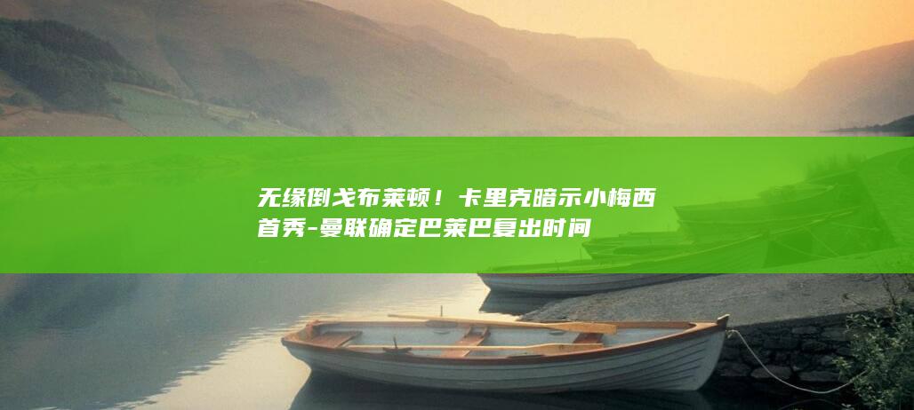 无缘倒戈布莱顿!卡里克暗示小梅西首秀-曼联确定巴莱巴复出时间