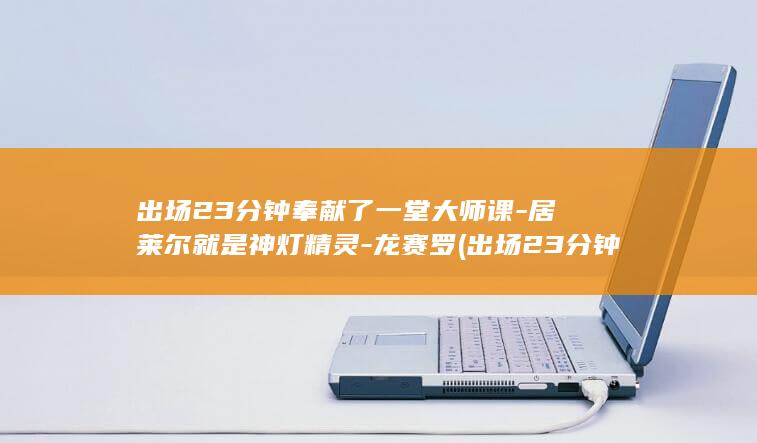 出场23分钟奉献了一堂大师课-居莱尔就是神灯精灵-龙赛罗 (出场23分钟)