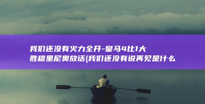 我们还没有火力全开-皇马4比1大胜穆里尼奥放话 (我们还没有说再见是什么歌)