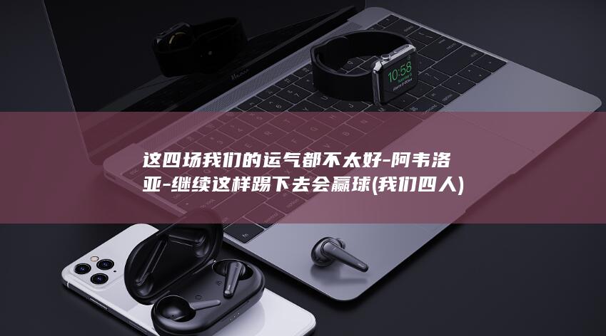这四场我们的运气都不太好-阿韦洛亚-继续这样踢下去会赢球 (我们四人)