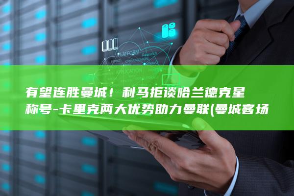 有望连胜曼城！利马拒谈哈兰德克星称号-卡里克两大优势助力曼联 (曼城客场连胜终结)