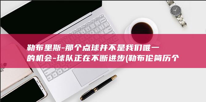 勒布里斯-那个点球并不是我们唯一的机会-球队正在不断进步 (勒布伦简历个人资料)