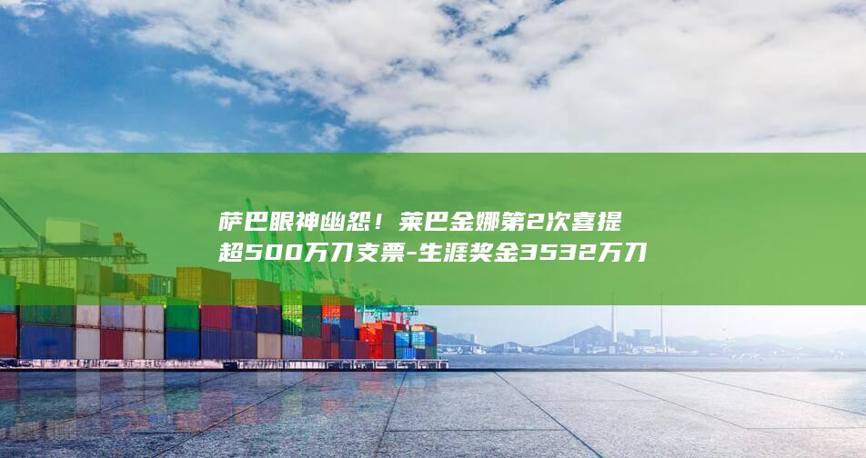萨巴眼神幽怨！莱巴金娜第2次喜提超500万刀支票-生涯奖金3532万刀 (萨巴fk)