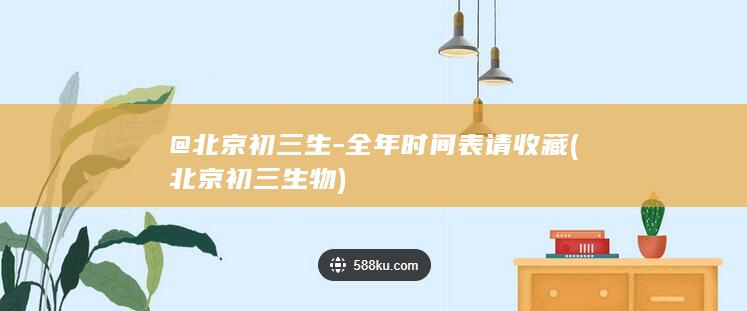 @北京初三生-全年时间表请收藏 (北京初三生物)