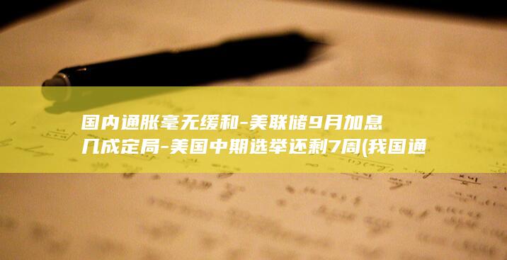 国内通胀毫无缓和-美联储9月加息几成定局-美国中期选举还剩7周 (我国通胀)
