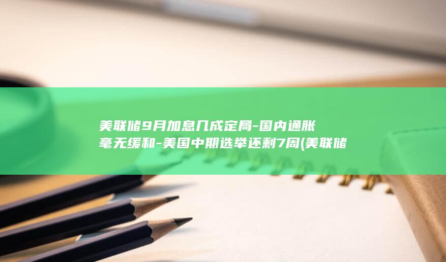 美联储9月加息几成定局-国内通胀毫无缓和-美国中期选举还剩7周 (美联储9月加息最新预测)