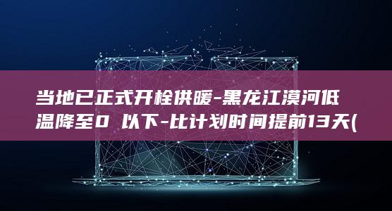 当地已正式开栓供暖-黑龙江漠河低温降至0℃以下-比计划时间提前13天 (当地已正式开学的说说)