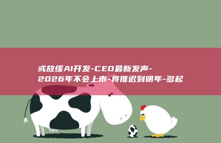 或放缓AI开发-CEO最新发声-2026年不会上市-将推迟到明年-多起AI失控事件后-OpenAI