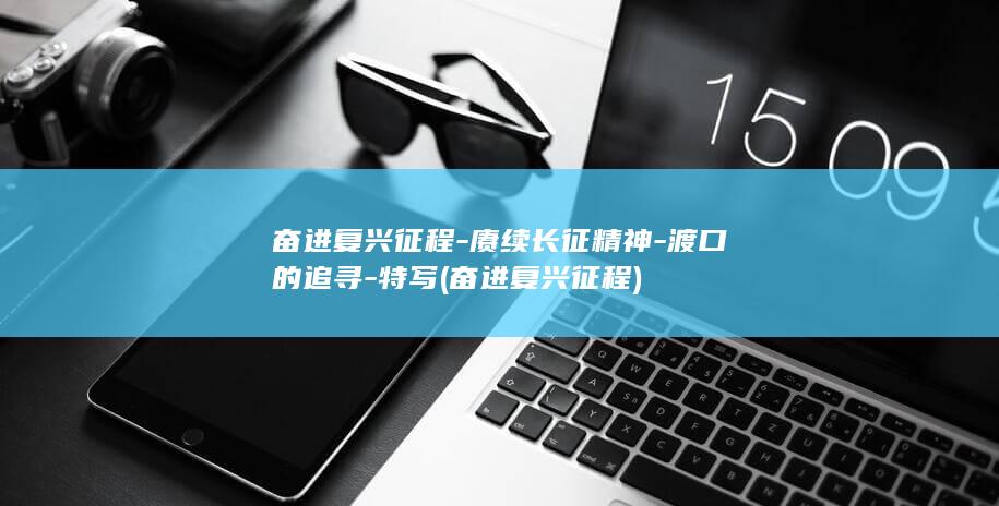 奋进复兴征程-赓续长征精神-渡口的追寻-特写 (奋进复兴征程)
