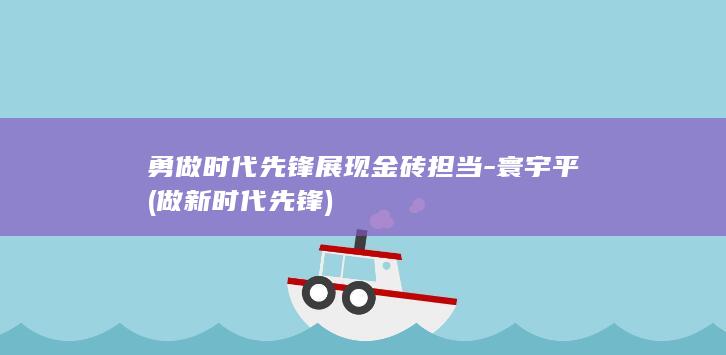 勇做时代先锋展现金砖担当-寰宇平 (做新时代先锋)