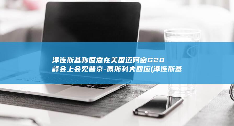 泽连斯基称愿意在美国迈阿密G20峰会上会见普京-佩斯科夫回应 (泽连斯基称愿在复活节期间停火)