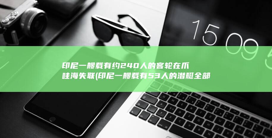 印尼一艘载有约240人的客轮在爪哇海失联 (印尼一艘载有53人的潜艇全部遇难)