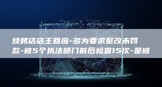 烧烤店店主回应-多为要求整改未罚款-被5个执法部门前后检查15次-是被人举报后上门检查 (烧烤店顾客大方怎么发朋友圈)