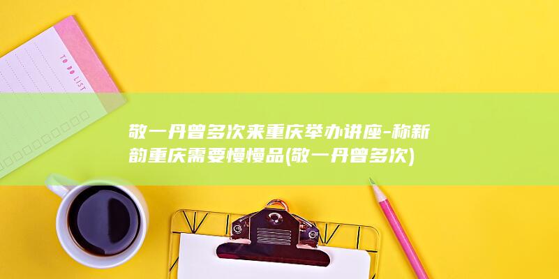 敬一丹曾多次来重庆举办讲座-称新韵重庆需要慢慢品 (敬一丹曾多次)