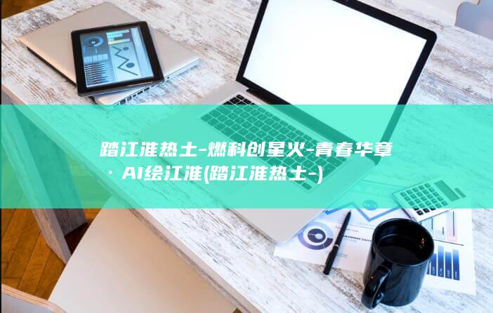 踏江淮热土燃科创星火青春·AI绘江淮踏江淮