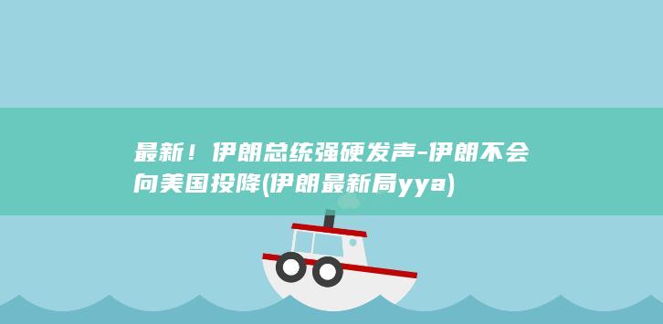 最新！伊朗总统强硬发声-伊朗不会向美国投降 (伊朗最新局yya)