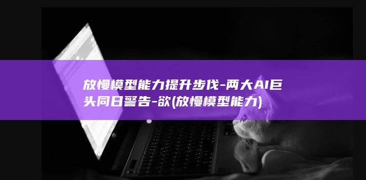 放慢模型能力提升步伐-两大AI巨头同日警告-欲 (放慢模型能力)