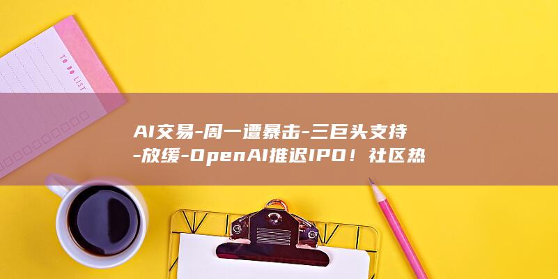 AI交易-周一遭暴击-三巨头支持-放缓-OpenAI推迟IPO！社区热议 (ai交易所)