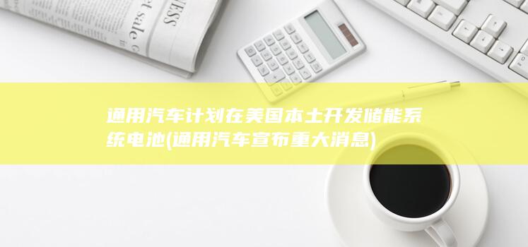 通用汽车计划在美国本土开发储能系统电池 (通用汽车宣布重大消息)