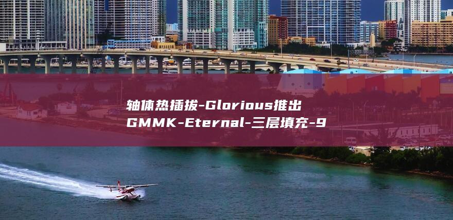 轴体热插拔-Glorious推出GMMK-Eternal-三层填充-96%键盘 (轴插拔和热插拔)