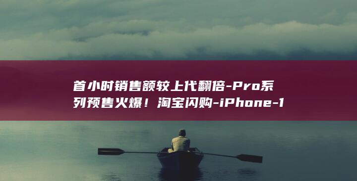 首小时销售额较上代翻倍-Pro系列预售火爆！淘宝闪购-iPhone-18 (14油耗投多少钱一公里)