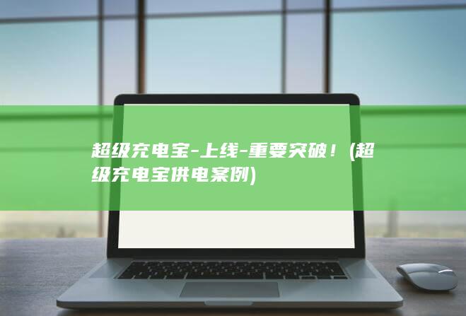 超级充电宝-上线-重要突破！ (超级充电宝供电案例)