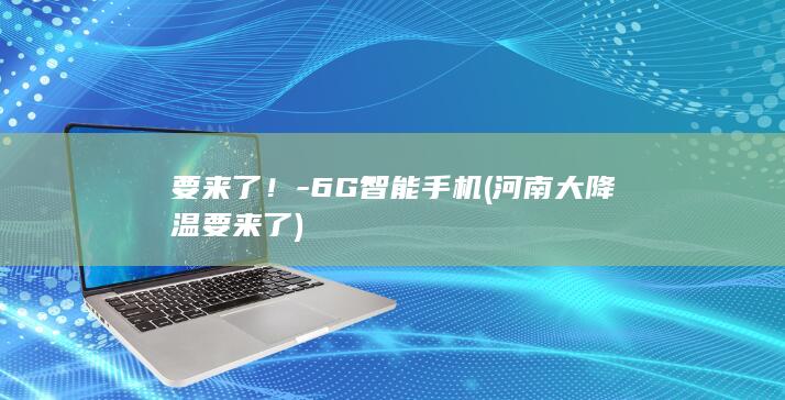 要来了！-6G智能手机 (河南大降温要来了)