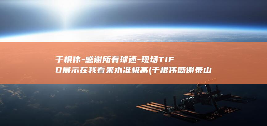 于根伟-感谢所有球迷-现场TIFO展示在我看来水准极高 (于根伟感谢泰山队送人)