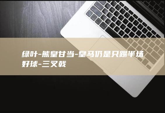 绿叶-熊皇甘当-皇马仍是只踢半场好球-三叉戟