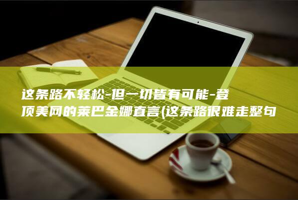这条路不轻松-但一切皆有可能-登顶美网的莱巴金娜直言 (这条路很难走整句句子)