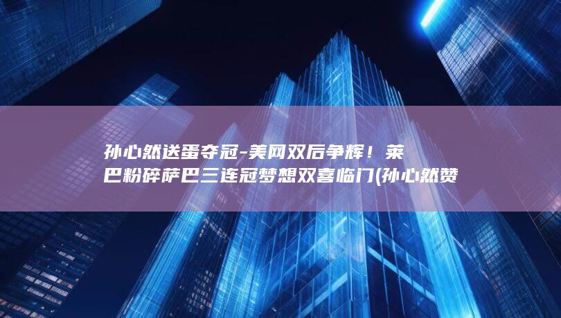 孙心然送蛋夺冠-美网双后争辉！莱巴粉碎萨巴三连冠梦想双喜临门 (孙心然赞助)