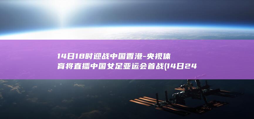 14日18时迎战央视体育将亚
