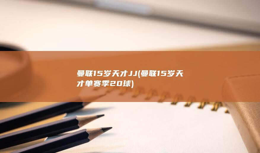 曼联15岁天才JJ (曼联15岁天才单赛季20球)