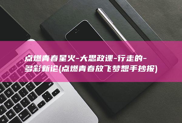 点燃青春星火-大思政课-行走的-多彩新论 (点燃青春放飞梦想手抄报)