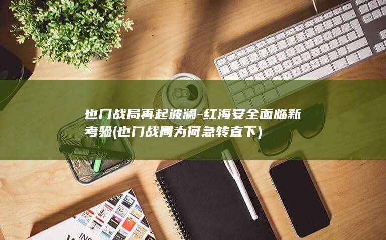 也门战局再起波澜-红海安全面临新考验 (也门战局为何急转直下)