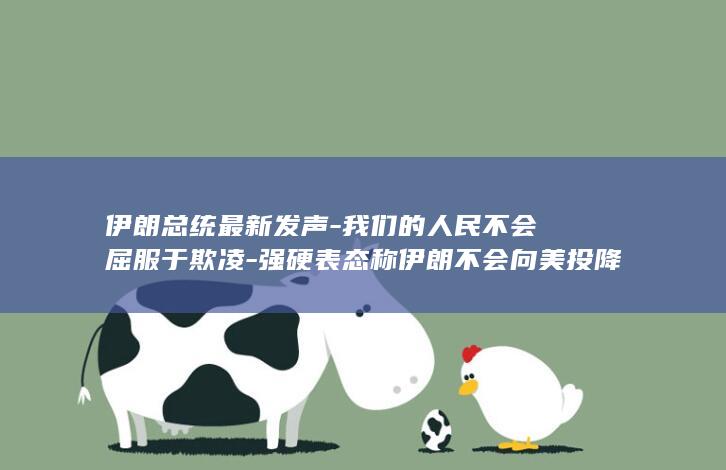 伊朗总统最新发声-我们的人民不会屈服于欺凌-强硬表态称伊朗不会向美投降 (伊朗总统最新表态:已准备好开启新篇章)