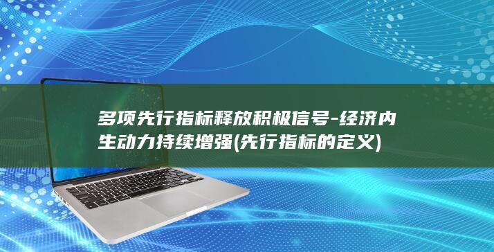 多项先行指标释放积极信号-经济内生动力持续增强 (先行指标的定义)