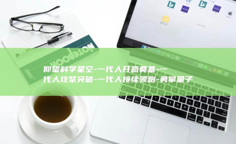 仰望科学星空-一代人开路奠基-一代人攻坚突破-一代人接续领跑-勇攀量子高峰-青春华章 (南京小学教师)