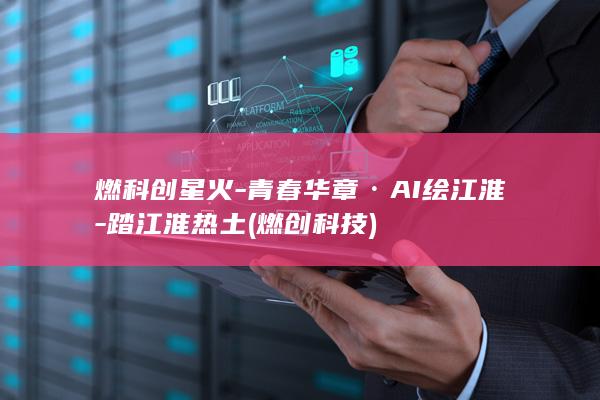燃科创星火-青春华章·AI绘江淮-踏江淮热土 (燃创科技)