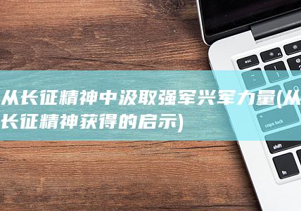 从长征精神中汲取强军兴军力量 (从长征精神获得的启示)