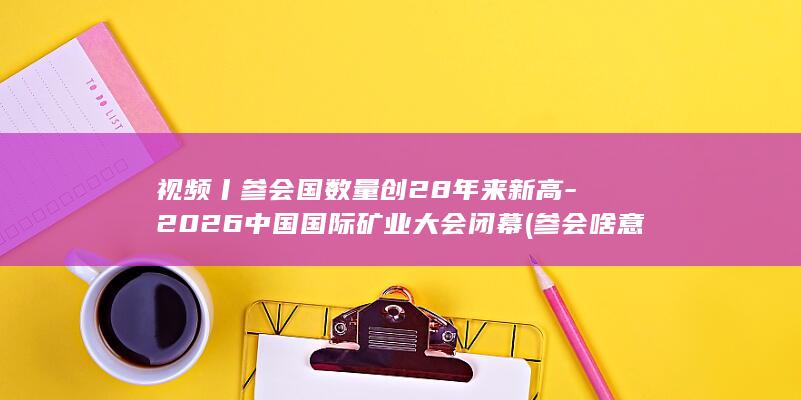 视频丨参会国数量创28年来新高-2026中国国际矿业大会闭幕 (参会啥意思)